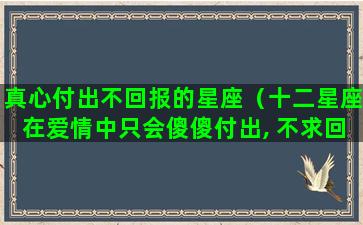 真心付出不回报的星座（十二星座在爱情中只会傻傻付出, 不求回报的三大星座）